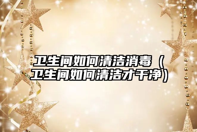衛生間如何清潔消毒（衛生間如何清潔才干凈）